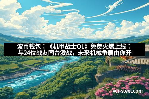 波币钱包：《机甲战士OL》免费火爆上线：与24位战友同台激战，未来机械争霸由你开启！